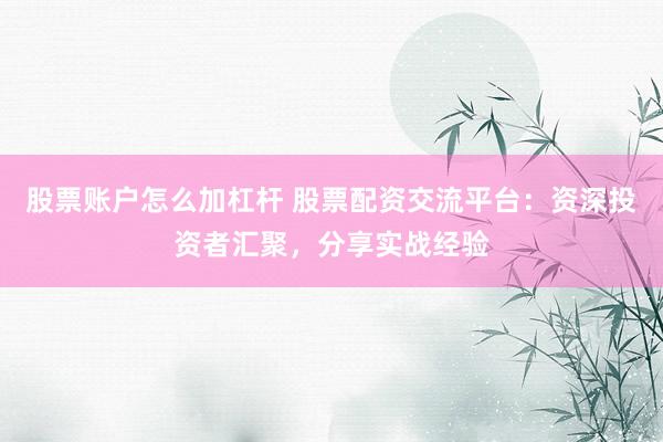 股票账户怎么加杠杆 股票配资交流平台：资深投资者汇聚，分享实战经验