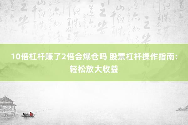 10倍杠杆赚了2倍会爆仓吗 股票杠杆操作指南：轻松放大收益