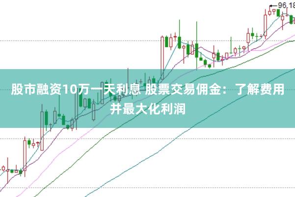 股市融资10万一天利息 股票交易佣金：了解费用并最大化利润