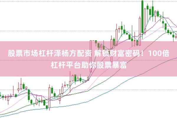 股票市场杠杆泽杨方配资 解锁财富密码！100倍杠杆平台助你股票暴富