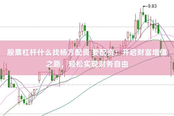 股票杠杆什么找杨方配资 要配资：开启财富增值之路，轻松实现财务自由