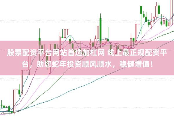 股票配资平台网站首选加杠网 线上最正规配资平台，助您蛇年投资顺风顺水，稳健增值！