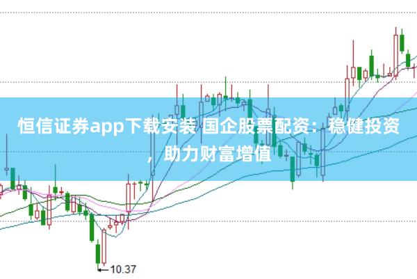 恒信证券app下载安装 国企股票配资：稳健投资，助力财富增值