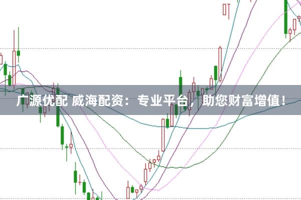 广源优配 威海配资：专业平台，助您财富增值！