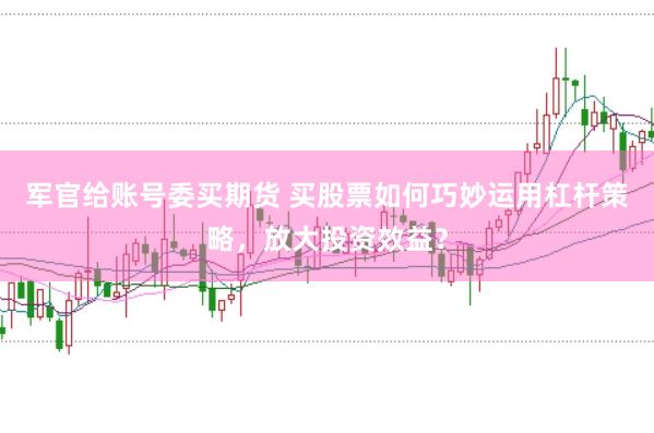 军官给账号委买期货 买股票如何巧妙运用杠杆策略，放大投资效益？