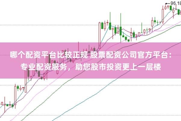 哪个配资平台比较正规 股票配资公司官方平台：专业配资服务，助您股市投资更上一层楼