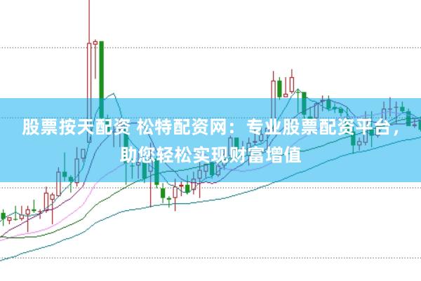 股票按天配资 松特配资网：专业股票配资平台，助您轻松实现财富增值