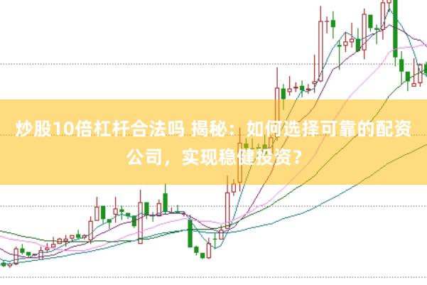 炒股10倍杠杆合法吗 揭秘：如何选择可靠的配资公司，实现稳健投资？
