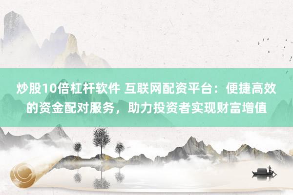 炒股10倍杠杆软件 互联网配资平台：便捷高效的资金配对服务，助力投资者实现财富增值