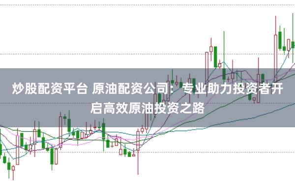 炒股配资平台 原油配资公司：专业助力投资者开启高效原油投资之路