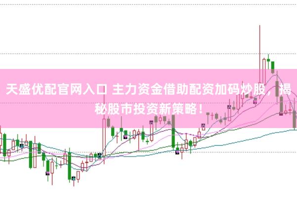 天盛优配官网入口 主力资金借助配资加码炒股，揭秘股市投资新策略！
