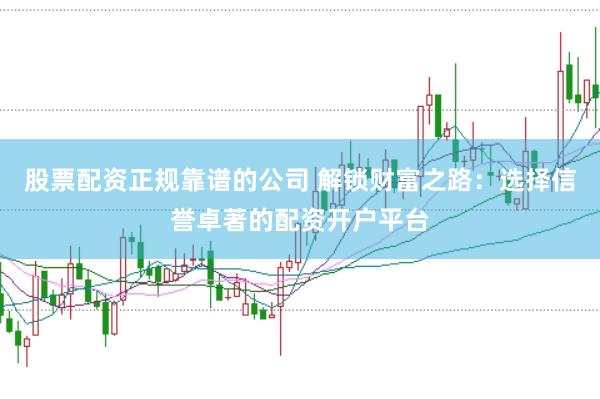 股票配资正规靠谱的公司 解锁财富之路：选择信誉卓著的配资开户平台