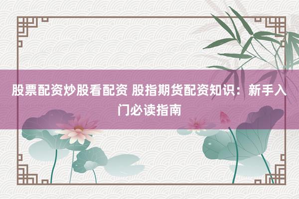 股票配资炒股看配资 股指期货配资知识：新手入门必读指南