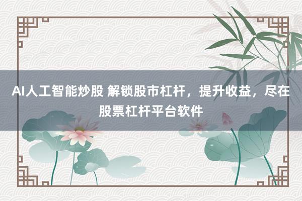 AI人工智能炒股 解锁股市杠杆，提升收益，尽在股票杠杆平台软件