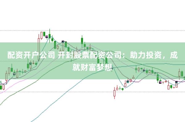 配资开户公司 开封股票配资公司：助力投资，成就财富梦想