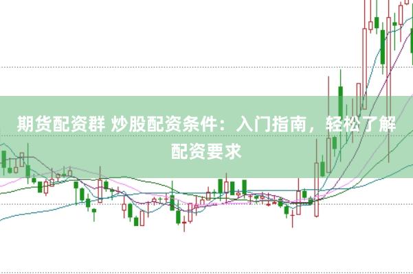 期货配资群 炒股配资条件：入门指南，轻松了解配资要求