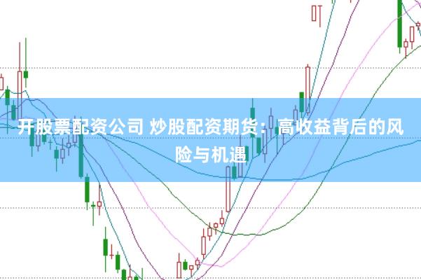 开股票配资公司 炒股配资期货：高收益背后的风险与机遇