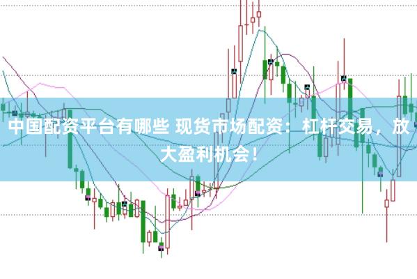 中国配资平台有哪些 现货市场配资：杠杆交易，放大盈利机会！
