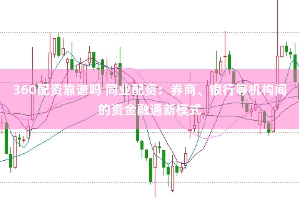 360配资靠谱吗 同业配资：券商、银行等机构间的资金融通新模式