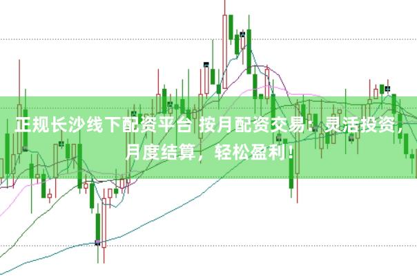 正规长沙线下配资平台 按月配资交易：灵活投资，月度结算，轻松盈利！