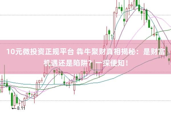 10元微投资正规平台 犇牛聚财真相揭秘：是财富机遇还是陷阱？一探便知！