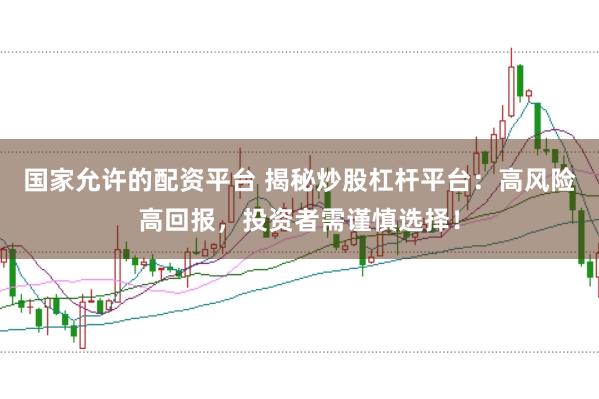 国家允许的配资平台 揭秘炒股杠杆平台：高风险高回报，投资者需谨慎选择！