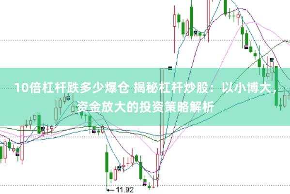 10倍杠杆跌多少爆仓 揭秘杠杆炒股：以小博大，资金放大的投资策略解析