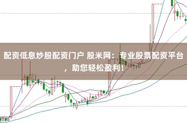配资低息炒股配资门户 股米网：专业股票配资平台，助您轻松盈利！