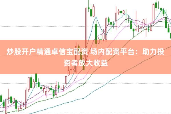 炒股开户精通卓信宝配资 场内配资平台：助力投资者放大收益