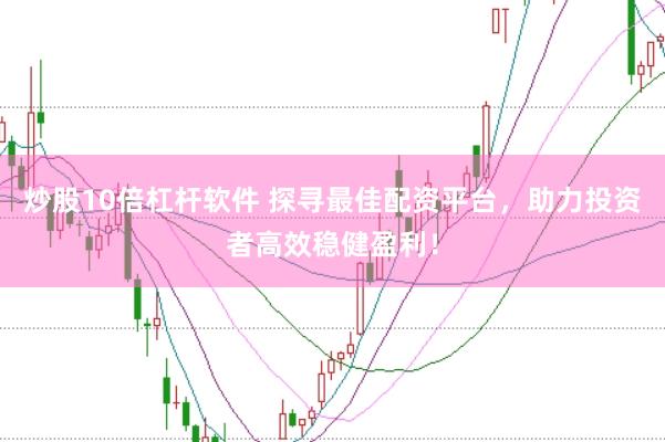 炒股10倍杠杆软件 探寻最佳配资平台，助力投资者高效稳健盈利！