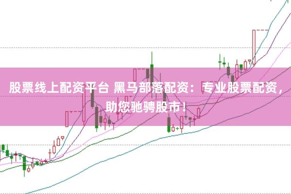 股票线上配资平台 黑马部落配资：专业股票配资，助您驰骋股市！