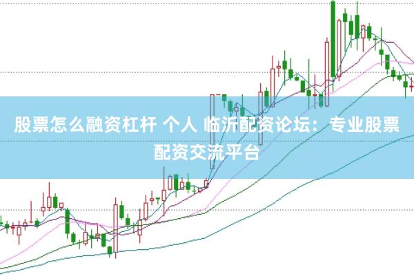 股票怎么融资杠杆 个人 临沂配资论坛：专业股票配资交流平台