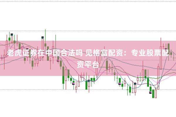 老虎证券在中国合法吗 见格富配资：专业股票配资平台