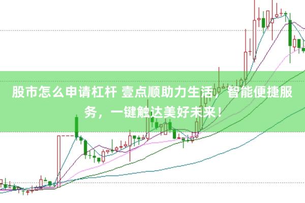 股市怎么申请杠杆 壹点顺助力生活，智能便捷服务，一键触达美好未来！