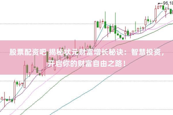 股票配资吧 揭秘状元财富增长秘诀：智慧投资，开启你的财富自由之路！
