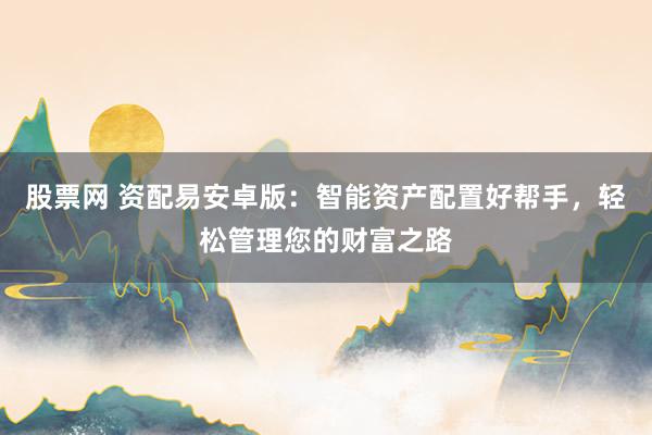 股票网 资配易安卓版：智能资产配置好帮手，轻松管理您的财富之路