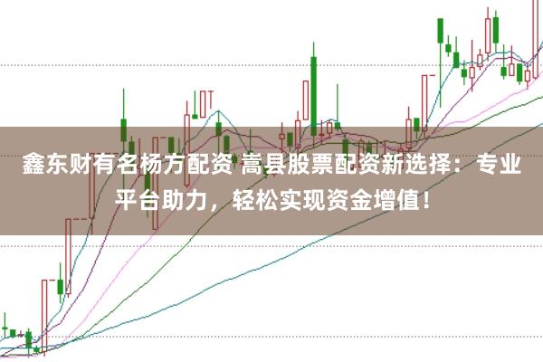 鑫东财有名杨方配资 嵩县股票配资新选择：专业平台助力，轻松实现资金增值！