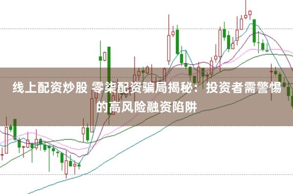 线上配资炒股 零柒配资骗局揭秘：投资者需警惕的高风险融资陷阱