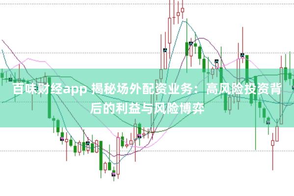 百味财经app 揭秘场外配资业务：高风险投资背后的利益与风险博弈