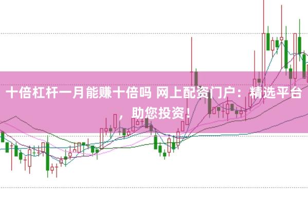 十倍杠杆一月能赚十倍吗 网上配资门户：精选平台，助您投资！