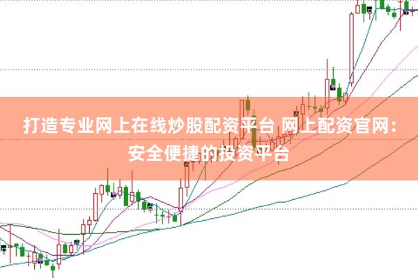 打造专业网上在线炒股配资平台 网上配资官网：安全便捷的投资平台