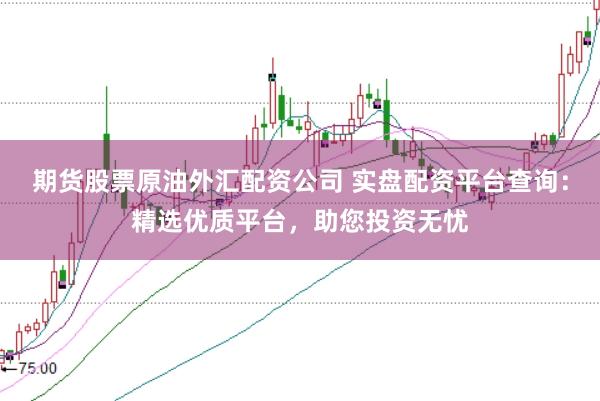期货股票原油外汇配资公司 实盘配资平台查询：精选优质平台，助您投资无忧
