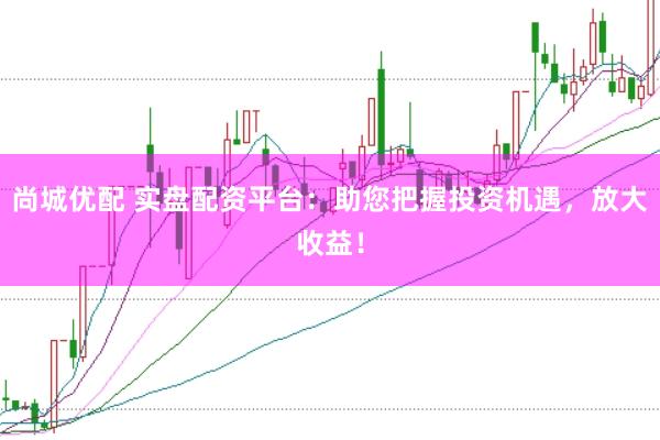 尚城优配 实盘配资平台：助您把握投资机遇，放大收益！