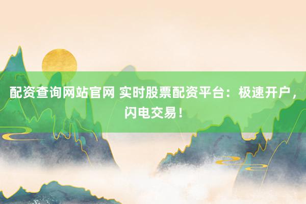 配资查询网站官网 实时股票配资平台：极速开户，闪电交易！
