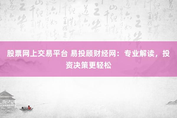 股票网上交易平台 易投顾财经网：专业解读，投资决策更轻松
