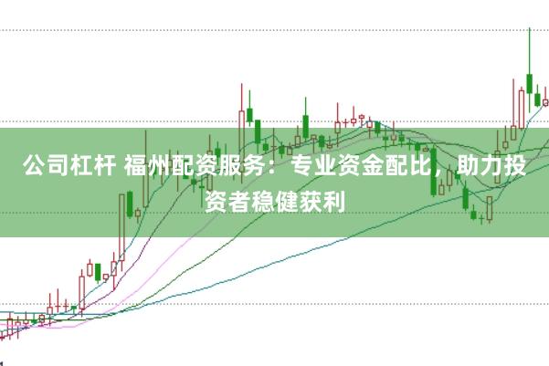 公司杠杆 福州配资服务：专业资金配比，助力投资者稳健获利