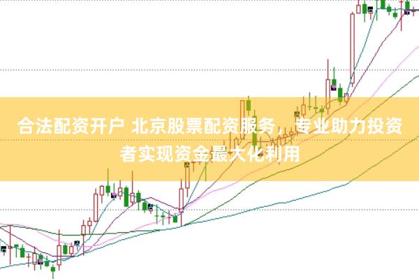 合法配资开户 北京股票配资服务，专业助力投资者实现资金最大化利用