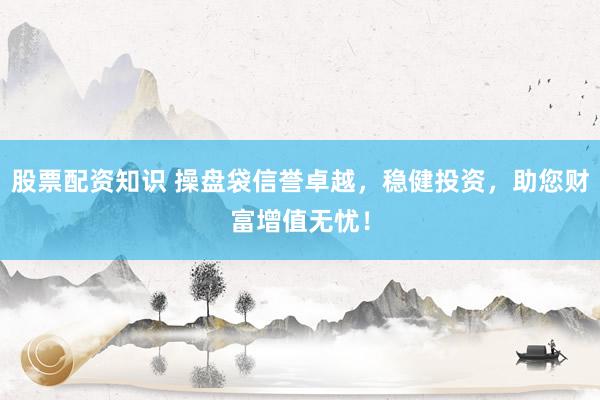 股票配资知识 操盘袋信誉卓越，稳健投资，助您财富增值无忧！