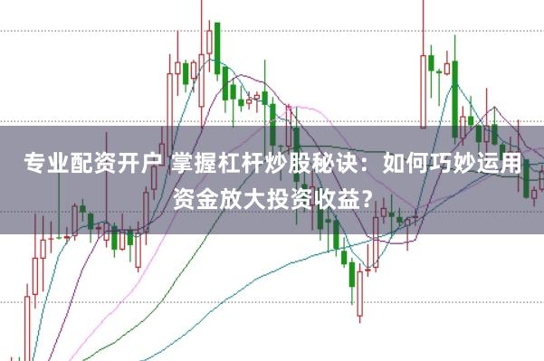 专业配资开户 掌握杠杆炒股秘诀：如何巧妙运用资金放大投资收益？