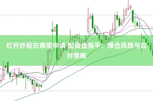 杠杆炒股在哪里申请 配资盘强平：爆仓风险与应对策略
